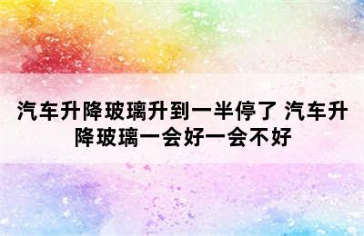 汽车升降玻璃升到一半停了 汽车升降玻璃一会好一会不好